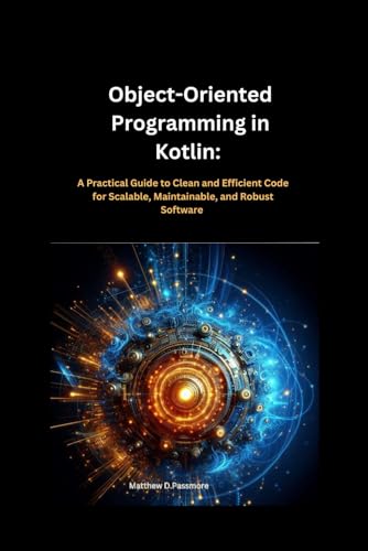 Object-Oriented Programming in Kotlin:: A Practical Guide to Clean and Efficient Code for Scalable, Maintainable, and Robust Software (In this Programming series)