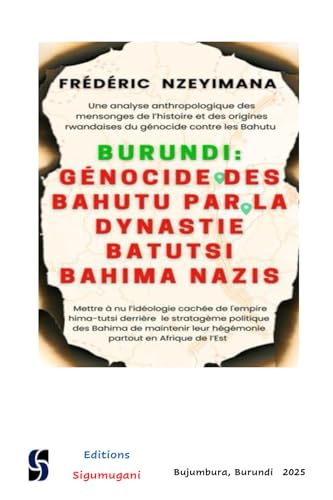BURUNDI : GENOCIDE DES BAHUTU PAR LA DYNASTIE DES BATUTSI BAHIMA NAZIS: Une analyse anthropologique des mensonges de l’histoire et des origines rwandaises du génocide contre les Bahutu du Burundi
