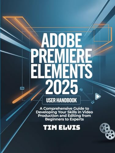 Adobe Premiere Elements 2025 User Handbook: A Comprehensive Guide to Developing Your Skills in Video Production and Editing from Beginners to Experts