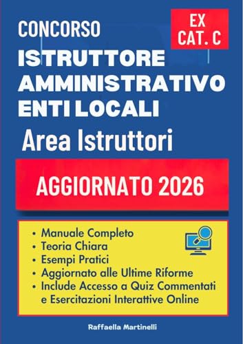CONCORSO ISTRUTTORE AMMINISTRATIVO ENTI LOCALI - AREA ISTRUTTORI (EX CATEGORIA C): Manuale Completo con Teoria Chiara, Esempi Pratici ed Esercizi Svolti . Aggiornato alle Ultime Riforme.