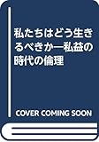 私たちはどう生きるべきか 私益の時代の倫理