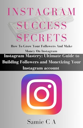 INSTAGRAM SUCCESS SECRETS (How To Glow Your Followers And Make Money On Instagram) : Instagram Mastery: Ultimate Guide to Building Followers and Monetizing Your Instagram account