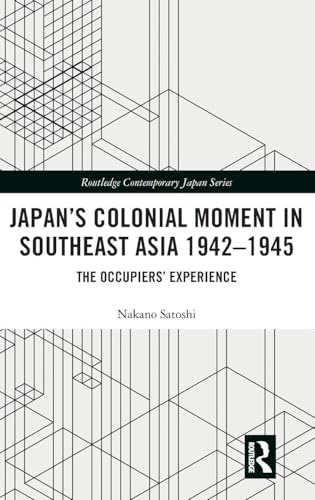 Japan’s Colonial Moment in Southeast Asia 1942-1945: The Occupiers’ Experience (Routledge Contemporary Japan Series)