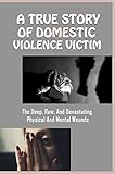  A True Story Of Domestic Violence Victim: The Deep, Raw, And Devastating Physical And Mental Wounds: How To Deal With Domestic Violence (English Edition)