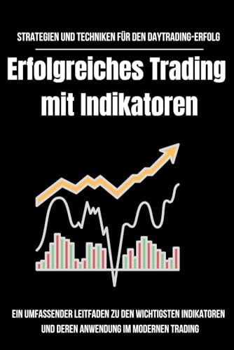 Strategien und Techniken für den Daytrading-Erfolg: Erfolgreiches Trading mit Indikatoren: Ein umfassender Leitfaden zu den wichtigsten Indikatoren und deren Anwendung im modernen Trading