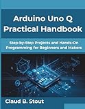 Arduino Uno Q Practical Handbook: Step-by-Step Projects and Hands-On Programming for Beginners and...