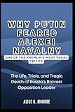 Why Putin Feared ALEXEI NAVALNY: One of the Kremlin’s Most Vocal Critics: The Life, Trials, and Tragic Death of Russia’s Bravest Opposition Leader