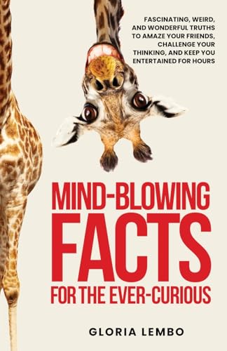 Mind-Blowing Facts for the Ever-Curious: Fascinating, Weird, and Wonderful Truths to Amaze Your Friends, Challenge Your Thinking, and Keep You Entertained for Hours