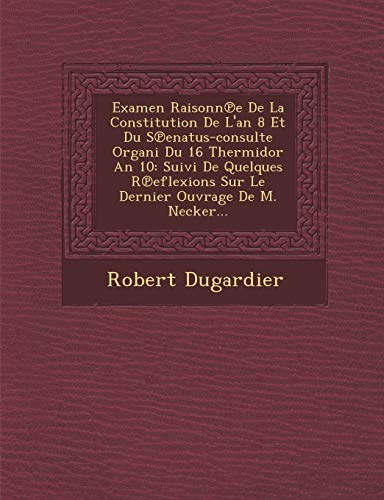 Examen Raisonn E de La Constitution de L'An 8 Et Du S Enatus-Consulte Organi Du 16 Thermidor an 10: Suivi de Quelques R Eflexions Sur Le Dernier Ouvrage de M. Necker... (French Edition)
