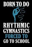 Born To Do Rhythmic Gymnastics Forced To Go To School:: Rhythmic Gymnast Notebook Gymnastic log book Diary Ruled Lined Pages Book 120 Pages 6 x 9 softcover Gift for Gymnasts