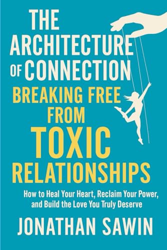 THE ARCHITECTURE OF CONNECTION BREAKING FREE FROM TOXIC RELATIONSHIPS: How to Heal Your Heart, Reclaim Your Power and Build the 