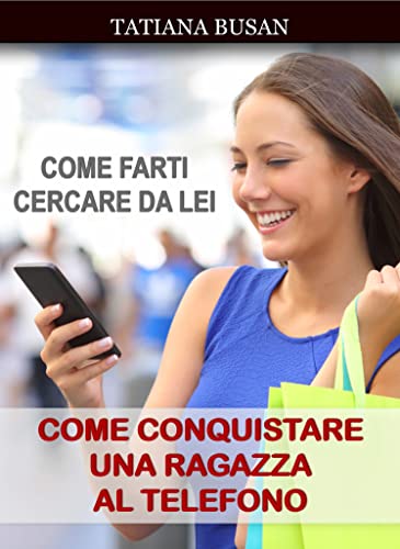 Come conquistare una ragazza al telefono: Scopri come gestire le telefonate con una ragazza e come come conquistarla tramite messaggi!