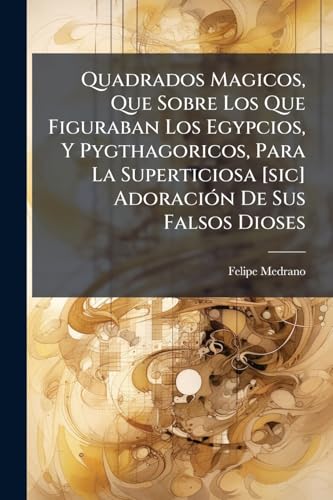 Quadrados Magicos, Que Sobre Los Que Figuraban Los Egypcios, Y Pygthagoricos, Para La Superticiosa [sic] Adoración De Sus Falsos Dioses