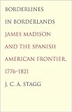 Borderlines in Borderlands: James Madison and the Spanish-American Frontier, 1776-1821 (The Lamar Series in Western History)