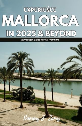 EXPERIENCE MALLORCA IN 2025 & BEYOND: A Practical Guide For All Travelers