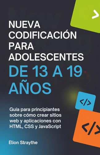 NUEVA CODIFICACIÓN PARA ADOLESCENTES DE 13 A 19 AÑOS: Guía para principiantes sobre cómo crear sitios web y aplicaciones con HTML, CSS y JavaScript