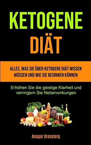 Ketogene Diät: Alles, was Sie über ketogene Diät wissen müssen und wie Sie beginnen können (Erhöhen Sie die geistige Klarheit und verringern Sie Nebenwirkungen)