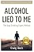 Alcohol Lied to Me: The Intelligent Way to Escape Alcohol Addiction