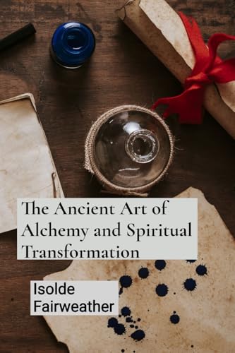 The Ancient Art of Alchemy and Spiritual Transformation: An Grimoire for Transforming Base Metals into Gold and Unlocking the Mysteries of the Philosopher's Stone