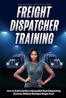 Freight Dispatcher Training: How to Build and Run a Successful Truck Dispatching Business Without Owning a Single Truck: Turn Around Your Financial Situation From the Comfort of Your Home B0BRLRSXZZ Book Cover