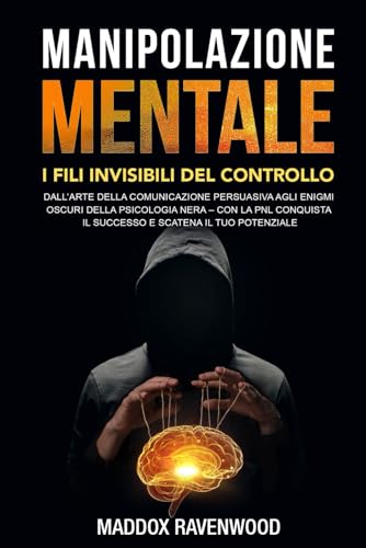 MANIPOLAZIONE MENTALE – I FILI INVISIBILI DEL CONTROLLO: DALL’ARTE DELLA COMUNICAZIONE PERSUASIVA AGLI ENIGMI OSCURI DELLA PSICOLOGIA NERA–CON LA PNL CONQUISTA IL SUCCESSO E SCATENA IL TUO POTENZIALE