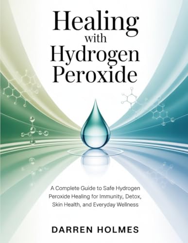 HEALING WITH HYDROGEN PEROXIDE: A Complete Guide to Safe Hydrogen Peroxide Healing for Immunity, Detox, Skin Health, and Everyday Wellness