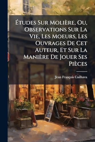 Études Sur Molière, Ou, Observations Sur La Vie, Les Moeurs, Les Ouvrages De Cet Auteur, Et Sur La Manière De Jouer Ses Pièces: Pour Faire Suite Aux ... Des Oeuvres De Molière (French Edition)
