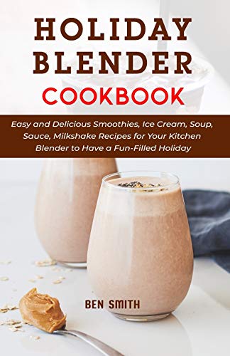 Holiday Blender Cookbook: Easy and Delicious Smoothies, Ice Cream, Soup, Sauce, Milkshake Recipes for Your Kitchen Blender to Have a Fun-Filled Holiday