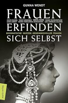 Frauen erfinden sich selbst: Biografische Skizzen geheimnisvoller Frauen: Mata Hari, Coco Chanel, Lena Christ, Emmy Hennings, Fanny zu Reventlow, Maria Pawlowna Romanowa