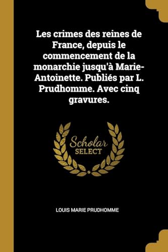 Les crimes des reines de France, depuis le commencement de la monarchie jusqu'à Marie-Antoinette. Publiés par L. Prudhomme. Avec cinq gravures. (French Edition)