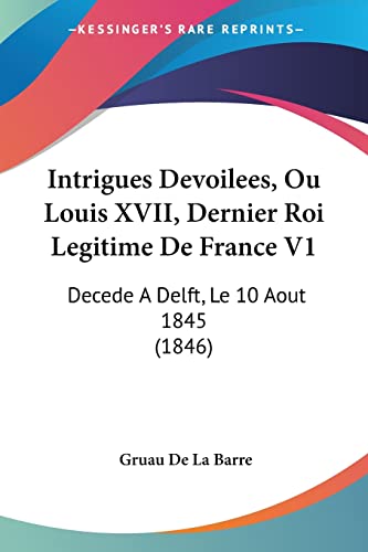 Intrigues Devoilees, Ou Louis XVII, Dernier Roi Legitime De France V1: Decede A Delft, Le 10 Aout 1845 (1846) (Italian Edition)