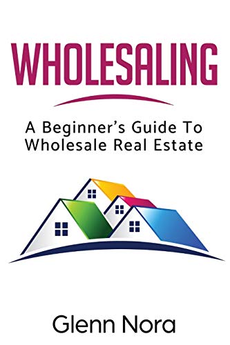 Wholesaling: A Beginner's Guide to Wholesale Real Estate Wholesaling: A Beginner's Guide to Wholesale Real Estate