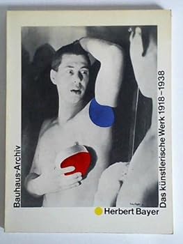 Herbert Bayer: Das künstlerische Werk, 1918-1938 : Ausstellung im Bauhaus-Archiv Berlin, 6. Mai bis 20. Juni 1982, Ausstellung im Gewerbemuseum Basel, 2. Juli bis 29. August 1982