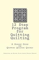 12 Step Program for Quitting Quilting: A Support Guide for Quitting Quilting Quickly 145155639X Book Cover