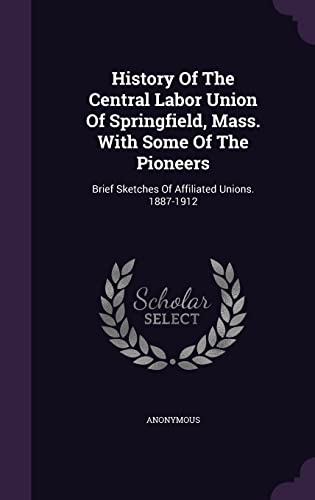 History Of The Central Labor Union Of Springfield, Mass. With Some Of The Pioneers: Brief Sketches Of Affiliated Unions. 1887-1912