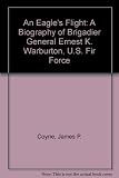 An Eagle's Flight : A Biography of Brigadier General Ernest K. Warburton, U.S. Air Force