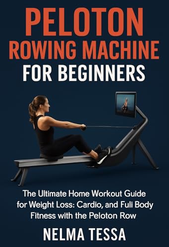 Peloton Rowing Machine for Beginners: The Ultimate Home Workout Guide for Weight Loss, Cardio, and Full-Body Fitness with the Peloton Row