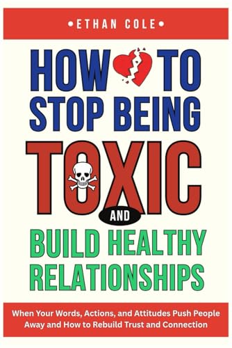 How to Stop Being Toxic and Build Healthy Relationships: When