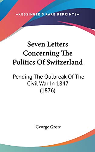 Seven Letters Concerning The Politics Of Switzerland: Pending The Outbreak Of The Civil War In 1847 (1876)