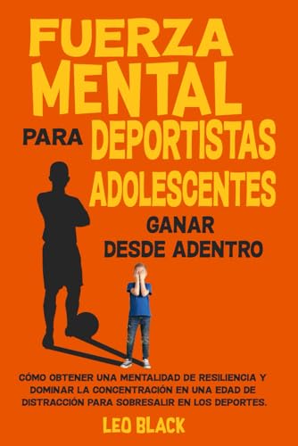Fuerza mental para deportistas adolescentes: Ganar desde adentro: Cómo obtener una mentalidad de...
