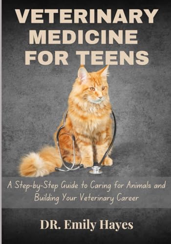 VETERINARY MEDICINE FOR TEENS: A Step-by-Step Guide To Caring For Animals And Building Your Veterinary Career