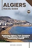 ALGIERS TRAVEL GUIDE: Exploring Algiers: Your Complete Travel Companion to Algeria’s Captivating Capital