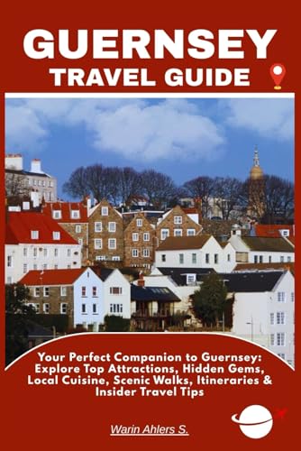 GUERNSEY TRAVEL GUIDE: Your Perfect Companion to Guernsey: Explore Top Attractions, Hidden Gems, Local Cuisine, Scenic Walks, Itineraries & Insider Travel Tips