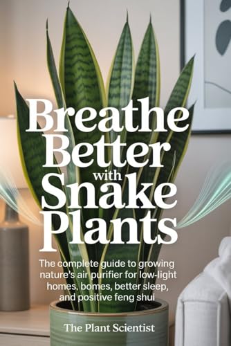 Breathe Better with Snake Plants: The Complete Guide to Growing Nature's Air Purifier for Low-Light Homes, Better Sleep, and Positive Feng Shui