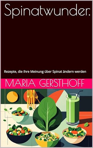 Spinatwunder. : Rezepte, die Ihre Meinung über Spinat ändern werden (German Edition)