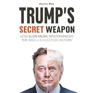 TRUMP’S SECRET WEAPON: HOW ELON MUSK MASTERMINDED THE 2024 U.S ELECTION VICTORY (HOW TRUMP WON AGAIN, WHY KAMALA HARRIS LOST, HOW TRUMP THINKS, HOW TRUMP SEES AMERICA, HOW WILL TRUMP SAVE AMERICA) Paperback – December 3, 2024