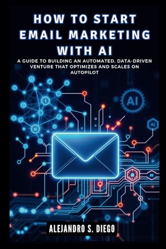 How to Start Email Marketing with AI: Launch a Cutting-Edge Service: A Guide to Building an Automated, Data-Driven Venture That Optimizes and Scales on Autopilot (AI Financial success)