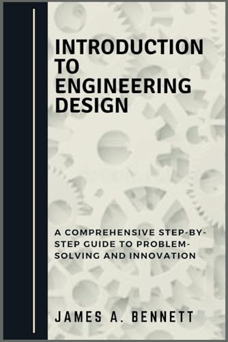 Introduction to Engineering Design: A Comprehensive STEP-BY-STEP Guide to Problem-Solving and Innovation