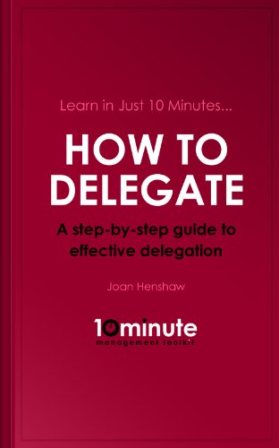 Learn in Just 10 Minutes...How to Delegate. A Step-by-Step Guide to Effective Delegation