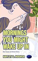Mornings You Might Wake up In : Near-Essays and Almost-Poems 1735109312 Book Cover